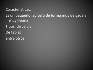 Caracteristicas:
Es un pequeño lapicero de forma muy delgada y
muy liviana
Tipos: de celular
De tablet
entre otros
 