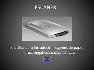 se utiliza para introducir imágenes de papel,
libros, negativos o diapositivas.
(TXT)
ESCANER
 