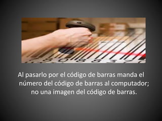 Al pasarlo por el código de barras manda el
número del código de barras al computador;
no una imagen del código de barras.
 