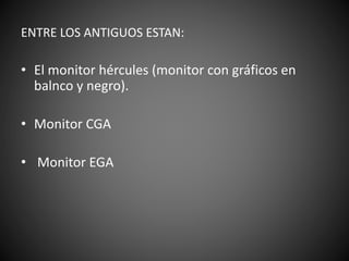 ENTRE LOS ANTIGUOS ESTAN:
• El monitor hércules (monitor con gráficos en
balnco y negro).
• Monitor CGA
• Monitor EGA
 