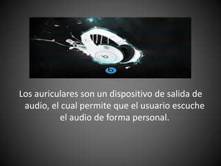 Los auriculares son un dispositivo de salida de
audio, el cual permite que el usuario escuche
el audio de forma personal.
 