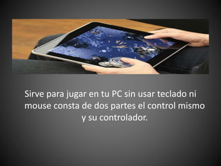 Sirve para jugar en tu PC sin usar teclado ni
mouse consta de dos partes el control mismo
y su controlador.
 
