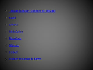 • Teclado (Explicar Funciones del teclado)
• Ratón
• Joystick
• Lápiz óptico
• Micrófono
• Webcam
• Escaner
• Escáner de código de barras
 