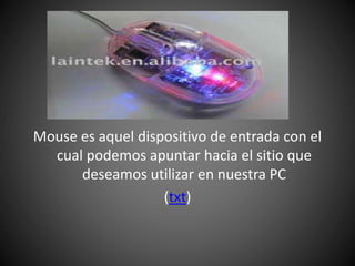 Mouse es aquel dispositivo de entrada con el
cual podemos apuntar hacia el sitio que
deseamos utilizar en nuestra PC
(txt)
 