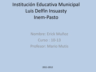 Institución Educativa Municipal
       Luis Delfín Insuasty
           Inem-Pasto


        Nombre: Erick Muñoz
            Curso : 10-13
        Profesor: Mario Mutis



              2011-2012
 