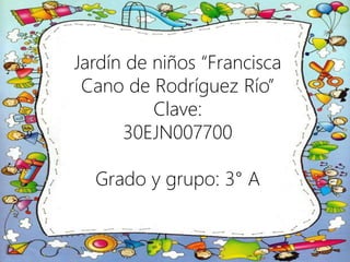 Jardín de niños “Francisca
Cano de Rodríguez Río”
Clave:
30EJN007700
Grado y grupo: 3° A
 