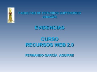FACULTAD DE ESTUDIOS SUPERIORES
            ARAGÓN


        EVIDENCIAS

       CURSO
   RECURSOS WEB 2.0

   FERNANDO GARCÍA AGUIRRE
 