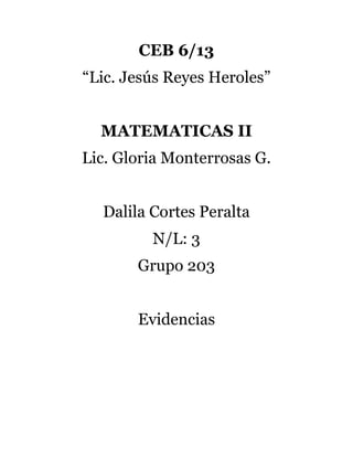 CEB 6/13
“Lic. Jesús Reyes Heroles”
MATEMATICAS II
Lic. Gloria Monterrosas G.
Dalila Cortes Peralta
N/L: 3
Grupo 203
Evidencias
 