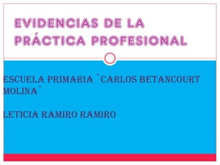 EVIDENCIAS DE LA
PRÁCTICA PROFESIONAL
Escuela Primaria ¨Carlos Betancourt
Molina¨
Leticia Ramiro Ramiro
 