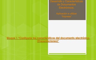 Desarrollo y Características
                                       de Documentos
                                         Electrónicos.

                                       Aplicación a utilizar
                                            “Impress”




Bloque 1 “Configurar las características del documento electrónico
                         (Presentaciones)”
 