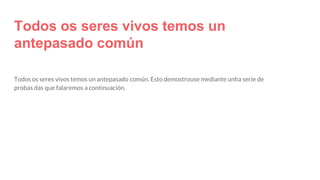 Todos os seres vivos temos un
antepasado común
Todos os seres vivos temos un antepasado común. Esto demostrouse mediante unha serie de
probas das que falaremos a continuación.
 