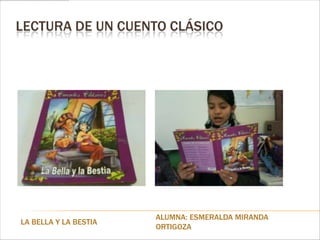 LECTURA DE UN CUENTO CLÁSICO




                       ALUMNA: ESMERALDA MIRANDA
LA BELLA Y LA BESTIA
                       ORTIGOZA
 