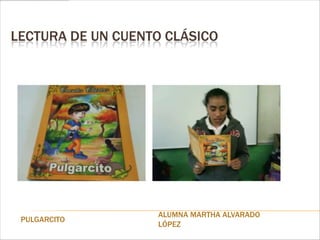 LECTURA DE UN CUENTO CLÁSICO




                   ALUMNA MARTHA ALVARADO
 PULGARCITO
                   LÓPEZ
 