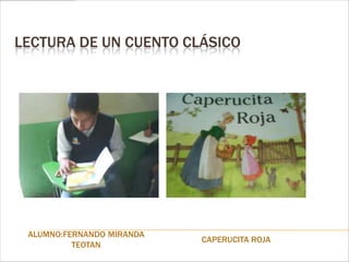 LECTURA DE UN CUENTO CLÁSICO




 ALUMNO:FERNANDO MIRANDA
                           CAPERUCITA ROJA
          TEOTAN
 