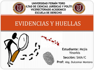 Estudiante: Mejia
Yinorkis
Sección: SAIA/C
Prof: Abg. Dulcemar Montero
EVIDENCIAS Y HUELLAS
UNIVERSIDAD FERMÍN TORO
FACULTAD DE CIENCIAS JURÍDICAS Y POLÍTICAS
VICERECTORADO ACÁDEMICO
ESCUELA DE DERECHO
 
