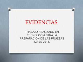 EVIDENCIAS
TRABAJO REALIZADO EN
TECNOLOGÍA PARA LA
PREPARACIÓN DE LAS PRUEBAS
ICFES 2014.
 