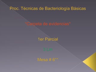 Proc. Técnicas de Bacteriología Básicas *Carpeta de evidencias* 1er Parcial 3 Lm  Mesa # 6** 