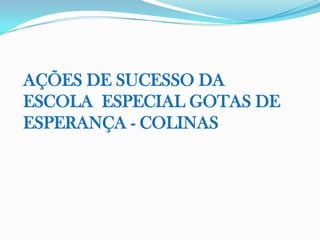 AÇÕES DE SUCESSO DA
ESCOLA ESPECIAL GOTAS DE
ESPERANÇA - COLINAS
 