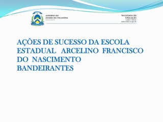 AÇÕES DE SUCESSO DA ESCOLA
ESTADUAL ARCELINO FRANCISCO
DO NASCIMENTO
BANDEIRANTES
 