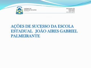 AÇÕES DE SUCESSO DA ESCOLA
ESTADUAL JOÃO AIRES GABRIEL
PALMEIRANTE
 