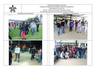 SISTEMA INTEGRADO DE GESTIÓN
FORMATO, EVIDENCIAS ACTIVIDADES BIENESTAR APRENDICES
F006-P002B-GFPI versión 01
Proceso Gestión de formación Profesional Integral
Procedimiento Ejecución de la Formación Profesional Integral
IMÁGENES DE LA ACTIVIDAD IMÁGENES DE LA ACTIVIDAD
 