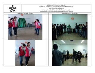 SISTEMA INTEGRADO DE GESTIÓN
FORMATO, EVIDENCIAS ACTIVIDADES BIENESTAR APRENDICES
F006-P002B-GFPI versión 01
Proceso Gestión de formación Profesional Integral
Procedimiento Ejecución de la Formación Profesional Integral
IMÁGENES DE LA ACTIVIDAD IMÁGENES DE LA ACTIVIDAD
 