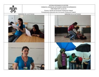 SISTEMA INTEGRADO DE GESTIÓN
FORMATO, EVIDENCIAS ACTIVIDADES BIENESTAR APRENDICES
F006-P002B-GFPI versión 01
Proceso Gestión de formación Profesional Integral
Procedimiento Ejecución de la Formación Profesional Integral
IMÁGENES DE LA ACTIVIDAD IMÁGENES DE LA ACTIVIDAD
 