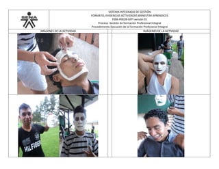 SISTEMA INTEGRADO DE GESTIÓN
FORMATO, EVIDENCIAS ACTIVIDADES BIENESTAR APRENDICES
F006-P002B-GFPI versión 01
Proceso Gestión de formación Profesional Integral
Procedimiento Ejecución de la Formación Profesional Integral
IMÁGENES DE LA ACTIVIDAD IMÁGENES DE LA ACTIVIDAD
 