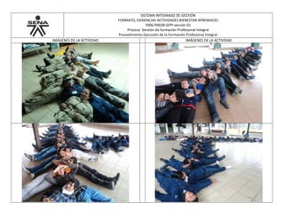SISTEMA INTEGRADO DE GESTIÓN
FORMATO, EVIDENCIAS ACTIVIDADES BIENESTAR APRENDICES
F006-P002B-GFPI versión 01
Proceso Gestión de formación Profesional Integral
Procedimiento Ejecución de la Formación Profesional Integral
IMÁGENES DE LA ACTIVIDAD IMÁGENES DE LA ACTIVIDAD
 