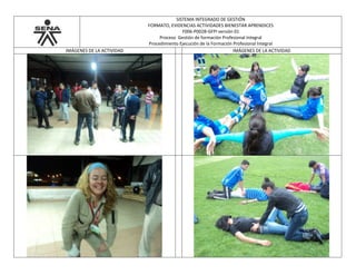 SISTEMA INTEGRADO DE GESTIÓN
FORMATO, EVIDENCIAS ACTIVIDADES BIENESTAR APRENDICES
F006-P002B-GFPI versión 01
Proceso Gestión de formación Profesional Integral
Procedimiento Ejecución de la Formación Profesional Integral
IMÁGENES DE LA ACTIVIDAD IMÁGENES DE LA ACTIVIDAD
 
