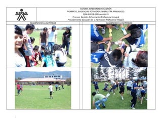 SISTEMA INTEGRADO DE GESTIÓN
FORMATO, EVIDENCIAS ACTIVIDADES BIENESTAR APRENDICES
F006-P002B-GFPI versión 01
Proceso Gestión de formación Profesional Integral
Procedimiento Ejecución de la Formación Profesional Integral
IMÁGENES DE LA ACTIVIDAD IMÁGENES DE LA ACTIVIDAD
_
 