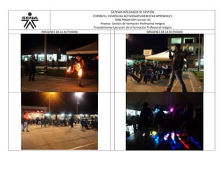 SISTEMA INTEGRADO DE GESTIÓN
FORMATO, EVIDENCIAS ACTIVIDADES BIENESTAR APRENDICES
F006-P002B-GFPI versión 01
Proceso Gestión de formación Profesional Integral
Procedimiento Ejecución de la Formación Profesional Integral
IMÁGENES DE LA ACTIVIDAD IMÁGENES DE LA ACTIVIDAD
 