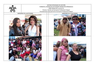 SISTEMA INTEGRADO DE GESTIÓN
FORMATO, EVIDENCIAS ACTIVIDADES BIENESTAR APRENDICES
F006-P002B-GFPI versión 01
Proceso Gestión de formación Profesional Integral
Procedimiento Ejecución de la Formación Profesional Integral
IMÁGENES DE LA ACTIVIDAD IMÁGENES DE LA ACTIVIDAD
 
