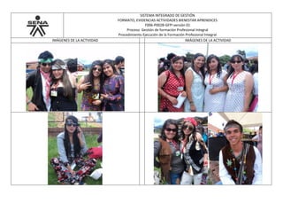 SISTEMA INTEGRADO DE GESTIÓN
FORMATO, EVIDENCIAS ACTIVIDADES BIENESTAR APRENDICES
F006-P002B-GFPI versión 01
Proceso Gestión de formación Profesional Integral
Procedimiento Ejecución de la Formación Profesional Integral
IMÁGENES DE LA ACTIVIDAD IMÁGENES DE LA ACTIVIDAD
 