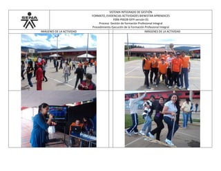 SISTEMA INTEGRADO DE GESTIÓN
FORMATO, EVIDENCIAS ACTIVIDADES BIENESTAR APRENDICES
F006-P002B-GFPI versión 01
Proceso Gestión de formación Profesional Integral
Procedimiento Ejecución de la Formación Profesional Integral
IMÁGENES DE LA ACTIVIDAD IMÁGENES DE LA ACTIVIDAD
 