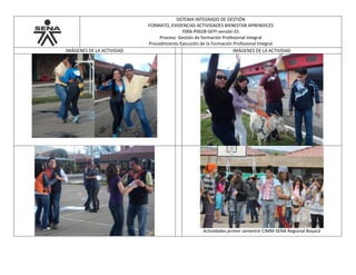 SISTEMA INTEGRADO DE GESTIÓN
FORMATO, EVIDENCIAS ACTIVIDADES BIENESTAR APRENDICES
F006-P002B-GFPI versión 01
Proceso Gestión de formación Profesional Integral
Procedimiento Ejecución de la Formación Profesional Integral
IMÁGENES DE LA ACTIVIDAD IMÁGENES DE LA ACTIVIDAD
Actividades primer semestre CIMM-SENA Regional Boyacá
 
