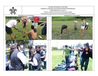 SISTEMA INTEGRADO DE GESTIÓN
FORMATO, EVIDENCIAS ACTIVIDADES BIENESTAR APRENDICES
F006-P002B-GFPI versión 01
Proceso Gestión de formación Profesional Integral
Procedimiento Ejecución de la Formación Profesional Integral
IMÁGENES DE LA ACTIVIDAD IMÁGENES DE LA ACTIVIDAD
 