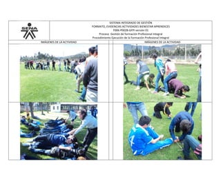 SISTEMA INTEGRADO DE GESTIÓN
FORMATO, EVIDENCIAS ACTIVIDADES BIENESTAR APRENDICES
F006-P002B-GFPI versión 01
Proceso Gestión de formación Profesional Integral
Procedimiento Ejecución de la Formación Profesional Integral
IMÁGENES DE LA ACTIVIDAD IMÁGENES DE LA ACTIVIDAD
 
