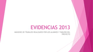 EVIDENCIAS 2013
IMÁGENES DE TRABAJOS REALIZADOS POR LOS ALUMNOS Y TABLERO DEL
PROYECTO

 