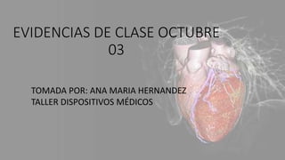 EVIDENCIAS DE CLASE OCTUBRE
03
TOMADA POR: ANA MARIA HERNANDEZ
TALLER DISPOSITIVOS MÉDICOS
 
