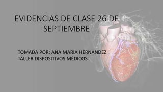 EVIDENCIAS DE CLASE 26 DE
SEPTIEMBRE
TOMADA POR: ANA MARIA HERNANDEZ
TALLER DISPOSITIVOS MÉDICOS
 