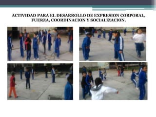 ACTIVIDAD PARA EL DESARROLLO DE EXPRESION CORPORAL, 
FUERZA, COORDINACION Y SOCIALIZACION. 
 