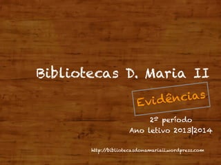 http://bibliotecasdonamariaii.wordpress.com
Bibliotecas D. Maria II
Evidências
2º período
Ano letivo 2013|2014
 