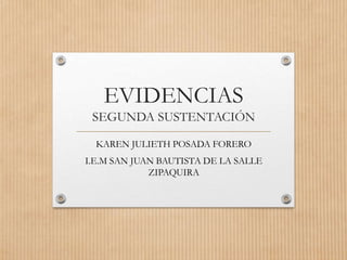 EVIDENCIAS
SEGUNDA SUSTENTACIÓN
KAREN JULIETH POSADA FORERO
I.E.M SAN JUAN BAUTISTA DE LA SALLE
ZIPAQUIRA
 