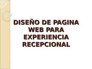 DISEÑO DE PAGINADISEÑO DE PAGINA
WEB PARAWEB PARA
EXPERIENCIAEXPERIENCIA
RECEPCIONALRECEPCIONAL
 