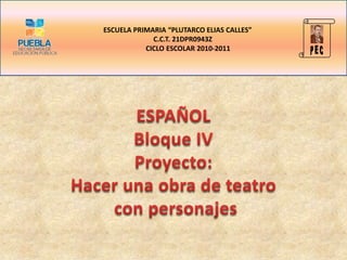 P E C ESCUELA PRIMARIA “PLUTARCO ELIAS CALLES”         C.C.T. 21DPR0943Z                CICLO ESCOLAR 2010-2011 ESPAÑOL Bloque IV Proyecto: Hacer una obra de teatro  con personajes 