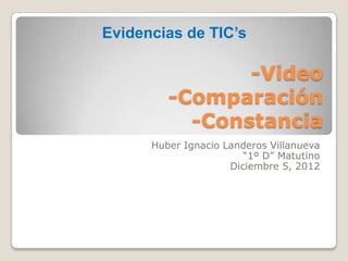 Evidencias de TIC’s

                -Video
         -Comparación
           -Constancia
      Huber Ignacio Landeros Villanueva
                        “1º D” Matutino
                     Diciembre 5, 2012
 