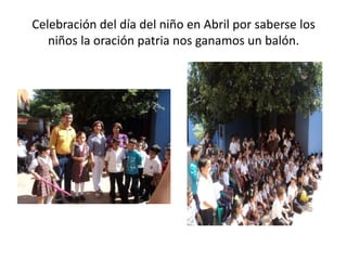 Celebración del día del niño en Abril por saberse los
niños la oración patria nos ganamos un balón.

 