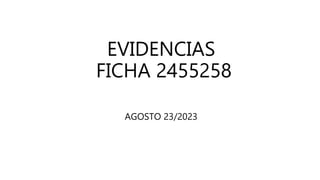 EVIDENCIAS
FICHA 2455258
AGOSTO 23/2023
 