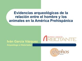 Evidencias arqueológicas de la
      relación entre el hombre y los
  animales en la América Prehispánica




Iván García Vázquez
Arqueólogo e Historiador
 